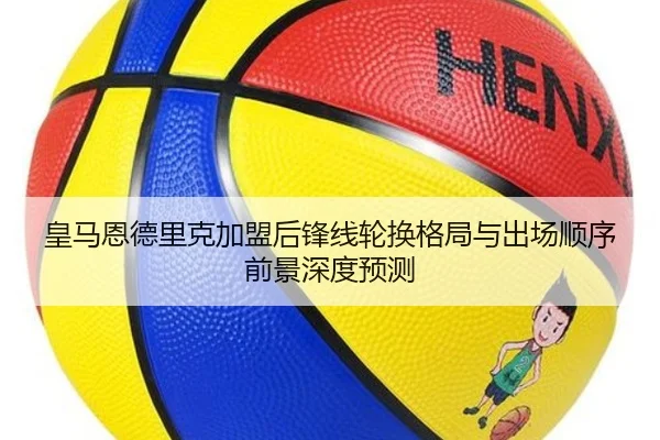 皇马恩德里克加盟后锋线轮换格局与出场顺序前景深度预测