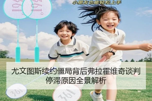 尤文图斯续约僵局背后弗拉霍维奇谈判停滞原因全景解析