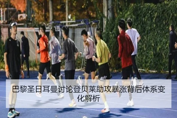 巴黎圣日耳曼讨论登贝莱助攻暴涨背后体系变化解析