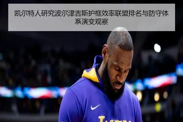 凯尔特人研究波尔津吉斯护框效率联盟排名与防守体系演变观察