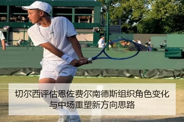 切尔西评估恩佐费尔南德斯组织角色变化与中场重塑新方向思路