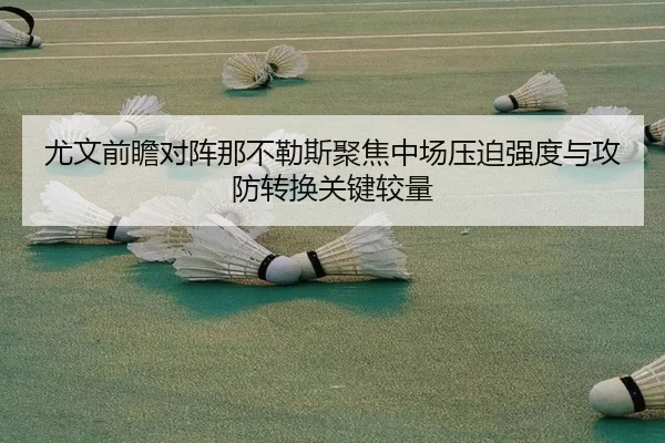尤文前瞻对阵那不勒斯聚焦中场压迫强度与攻防转换关键较量