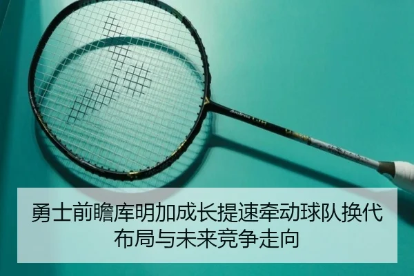 勇士前瞻库明加成长提速牵动球队换代布局与未来竞争走向