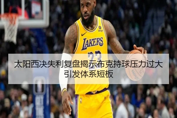 太阳西决失利复盘揭示布克持球压力过大引发体系短板