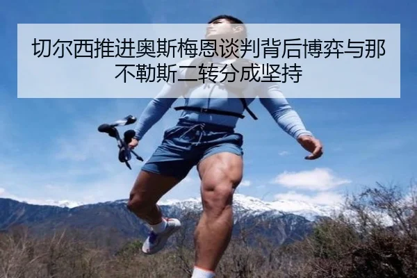 切尔西推进奥斯梅恩谈判背后博弈与那不勒斯二转分成坚持
