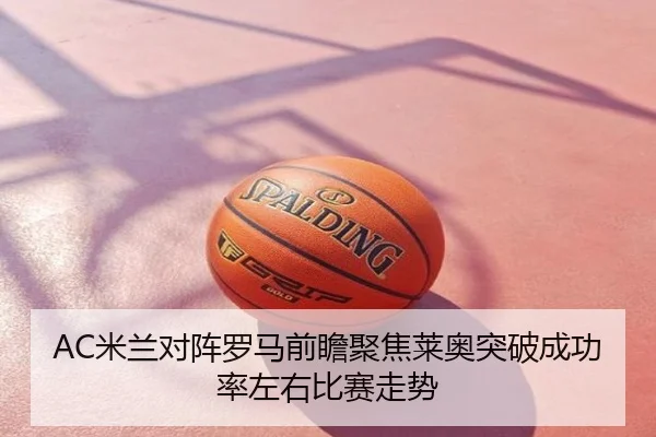 AC米兰对阵罗马前瞻聚焦莱奥突破成功率左右比赛走势