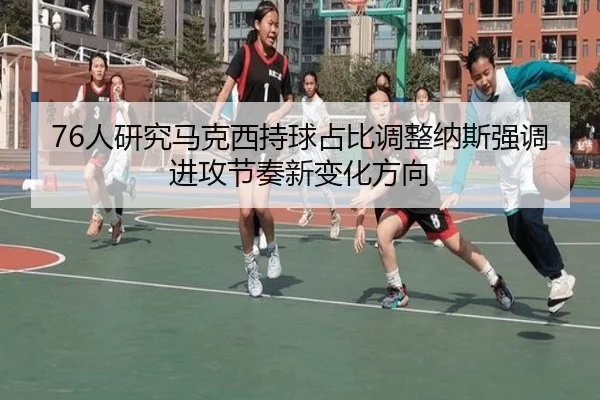 76人研究马克西持球占比调整纳斯强调进攻节奏新变化方向